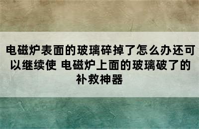 电磁炉表面的玻璃碎掉了怎么办还可以继续使 电磁炉上面的玻璃破了的补救神器